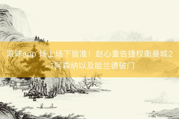 滚球app 场上场下皆准！赵心童告捷权衡曼城2-1阿森纳以及哈兰德破门