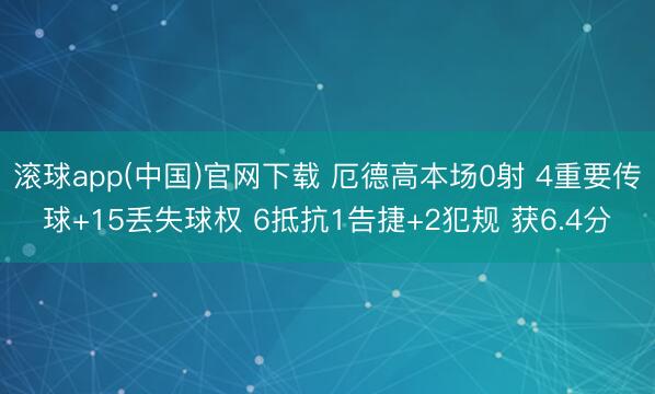 滚球app(中国)官网下载 厄德高本场0射 4重要传球+15丢失球权 6抵抗1告捷+2犯规 获6.4分