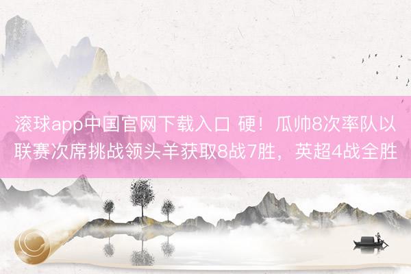 滚球app中国官网下载入口 硬！瓜帅8次率队以联赛次席挑战领头羊获取8战7胜，英超4战全胜
