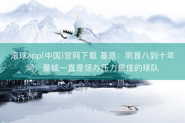 滚球app(中国)官网下载 基恩：夙昔八到十年间，曼城一直是惩办压力最佳的球队