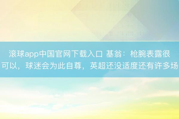 滚球app中国官网下载入口 基翁：枪腕表露很可以，球迷会为此自尊，英超还没适度还有许多场