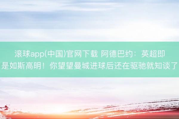 滚球app(中国)官网下载 阿德巴约：英超即是如斯高明！你望望曼城进球后还在驱驰就知谈了