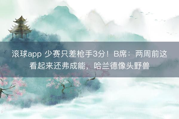 滚球app 少赛只差枪手3分！B席：两周前这看起来还弗成能，哈兰德像头野兽