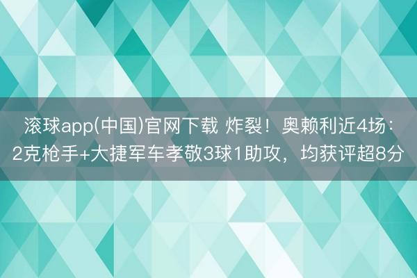 滚球app(中国)官网下载 炸裂！奥赖利近4场：2克枪手+大捷军车孝敬3球1助攻，均获评超8分