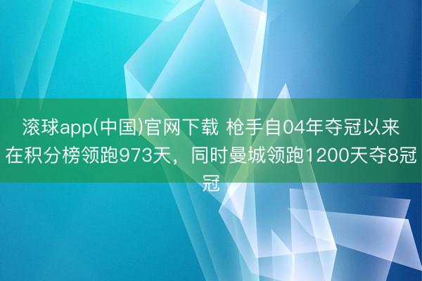 滚球app(中国)官网下载 枪手自04年夺冠以来在积分榜领跑973天，同时曼城领跑1200天夺8冠