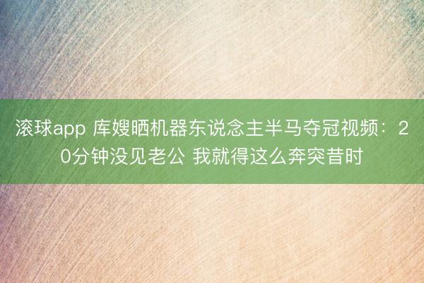 滚球app 库嫂晒机器东说念主半马夺冠视频：20分钟没见老公 我就得这么奔突昔时