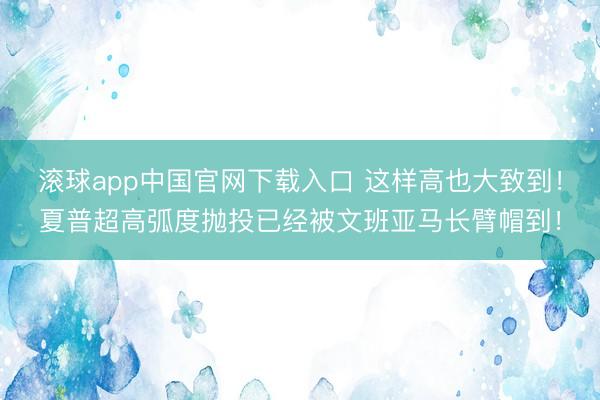滚球app中国官网下载入口 这样高也大致到！夏普超高弧度抛投已经被文班亚马长臂帽到！