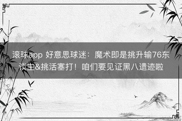 滚球app 好意思球迷：魔术即是挑升输76东谈主&挑活塞打！咱们要见证黑八遗迹啦