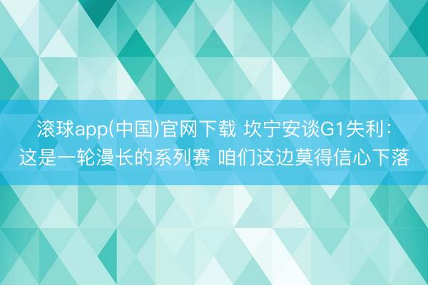 滚球app(中国)官网下载 坎宁安谈G1失利：这是一轮漫长的系列赛 咱们这边莫得信心下落