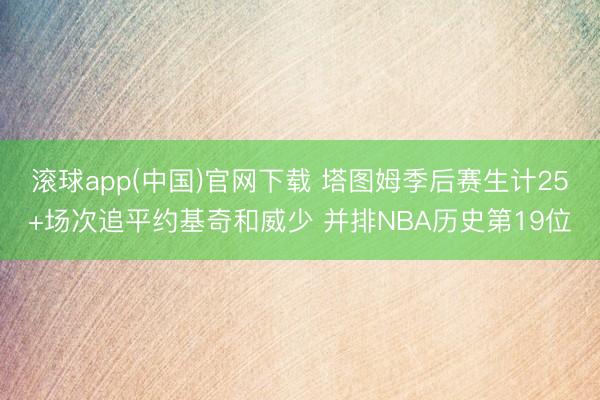 滚球app(中国)官网下载 塔图姆季后赛生计25+场次追平约基奇和威少 并排NBA历史第19位