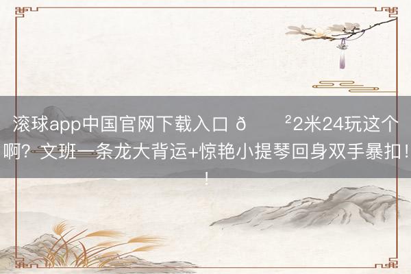 滚球app中国官网下载入口 😲2米24玩这个啊？文班一条龙大背运+惊艳小提琴回身双手暴扣！