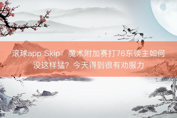滚球app Skip：魔术附加赛打76东谈主如何没这样猛？今天得到很有劝服力