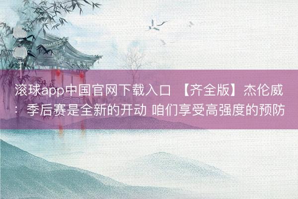 滚球app中国官网下载入口 【齐全版】杰伦威：季后赛是全新的开动 咱们享受高强度的预防