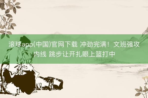 滚球app(中国)官网下载 冲劲完满！文班强攻内线 跳步让开扎眼上篮打中