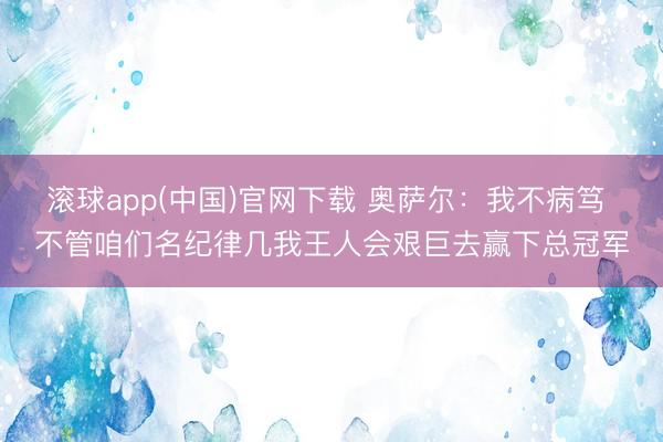 滚球app(中国)官网下载 奥萨尔：我不病笃 不管咱们名纪律几我王人会艰巨去赢下总冠军