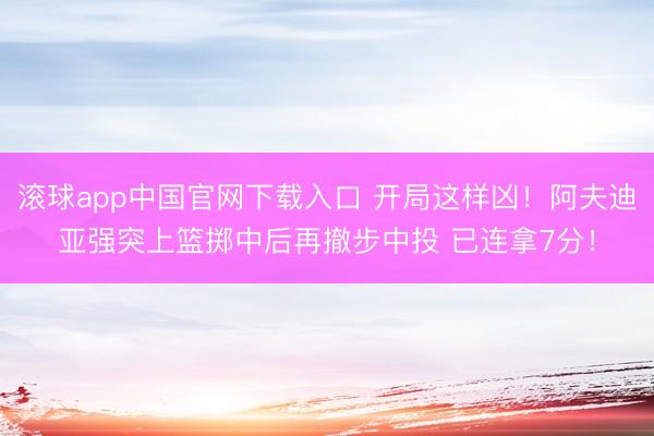 滚球app中国官网下载入口 开局这样凶！阿夫迪亚强突上篮掷中后再撤步中投 已连拿7分！