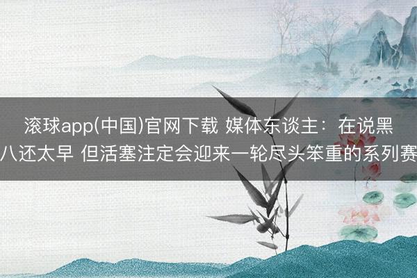 滚球app(中国)官网下载 媒体东谈主：在说黑八还太早 但活塞注定会迎来一轮尽头笨重的系列赛