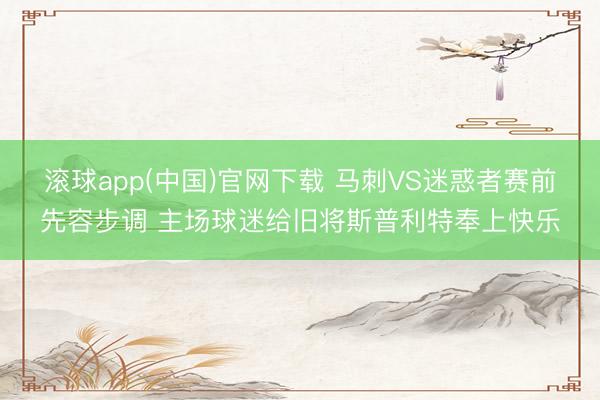 滚球app(中国)官网下载 马刺VS迷惑者赛前先容步调 主场球迷给旧将斯普利特奉上快乐