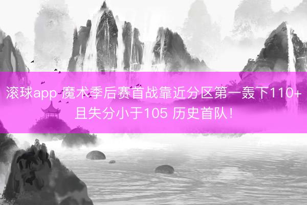 滚球app 魔术季后赛首战靠近分区第一轰下110+且失分小于105 历史首队！
