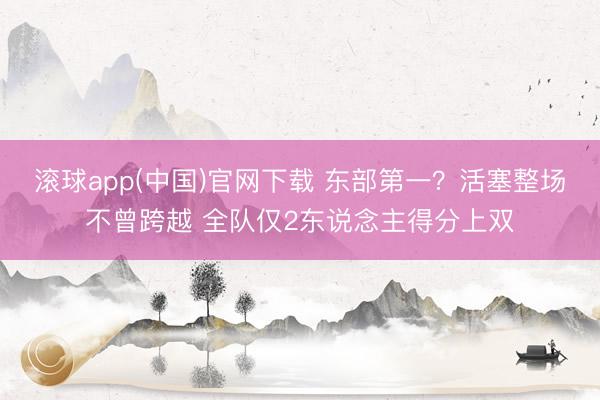 滚球app(中国)官网下载 东部第一？活塞整场不曾跨越 全队仅2东说念主得分上双