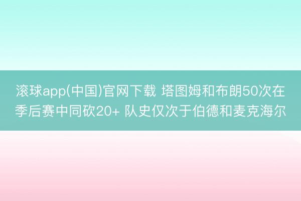 滚球app(中国)官网下载 塔图姆和布朗50次在季后赛中同砍20+ 队史仅次于伯德和麦克海尔