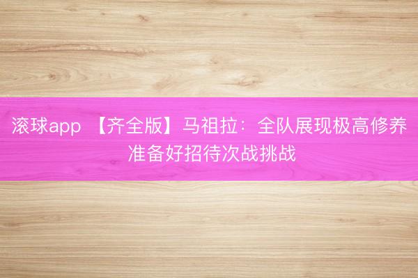 滚球app 【齐全版】马祖拉：全队展现极高修养 准备好招待次战挑战