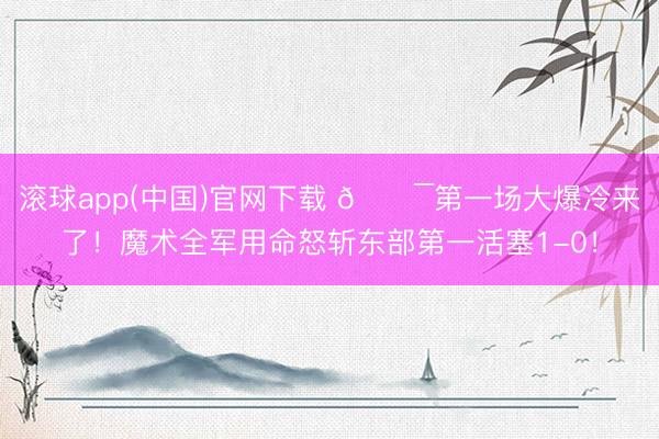 滚球app(中国)官网下载 🔯第一场大爆冷来了！魔术全军用命怒斩东部第一活塞1-0！