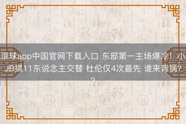 滚球app中国官网下载入口 东部第一主场爆冷！小JB搞11东说念主交替 杜伦仅4次最先 谁来背锅？