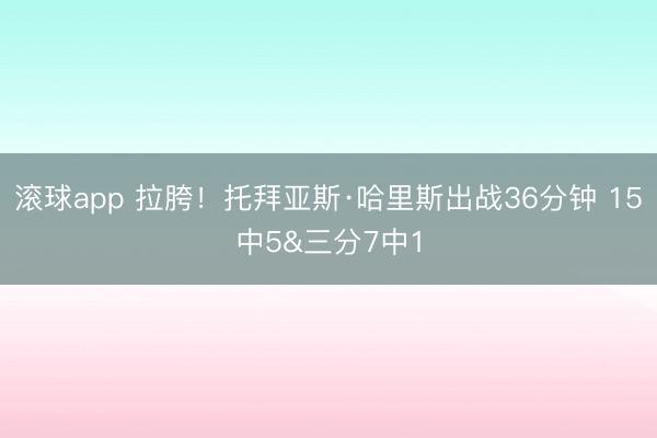 滚球app 拉胯！托拜亚斯·哈里斯出战36分钟 15中5&三分7中1