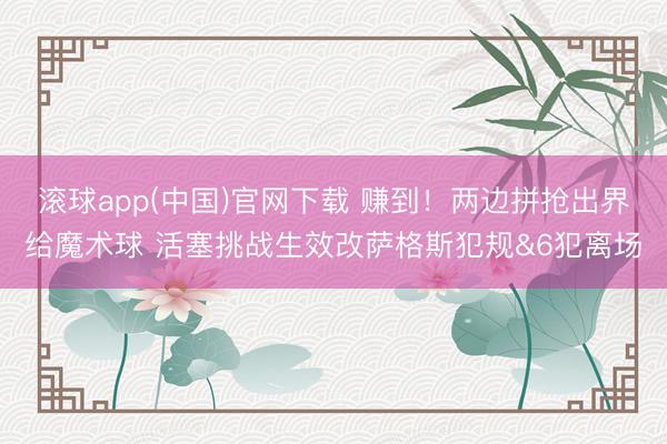 滚球app(中国)官网下载 赚到！两边拼抢出界给魔术球 活塞挑战生效改萨格斯犯规&6犯离场