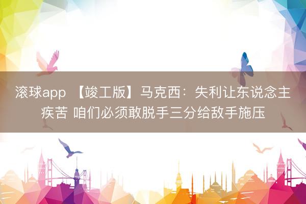 滚球app 【竣工版】马克西：失利让东说念主疾苦 咱们必须敢脱手三分给敌手施压
