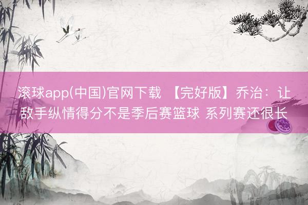 滚球app(中国)官网下载 【完好版】乔治：让敌手纵情得分不是季后赛篮球 系列赛还很长
