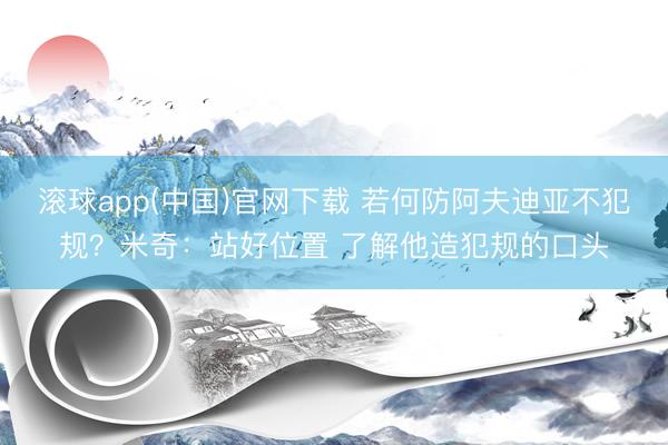 滚球app(中国)官网下载 若何防阿夫迪亚不犯规？米奇：站好位置 了解他造犯规的口头