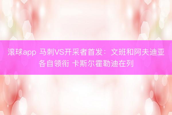 滚球app 马刺VS开采者首发：文班和阿夫迪亚各自领衔 卡斯尔霍勒迪在列
