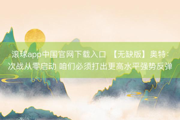 滚球app中国官网下载入口 【无缺版】奥特：次战从零启动 咱们必须打出更高水平强势反弹