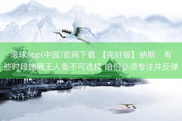 滚球app(中国)官网下载 【完好版】纳斯:有些时段施展王人备不可选择 咱们必须专注并反弹