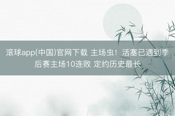 滚球app(中国)官网下载 主场虫！活塞已遇到季后赛主场10连败 定约历史最长