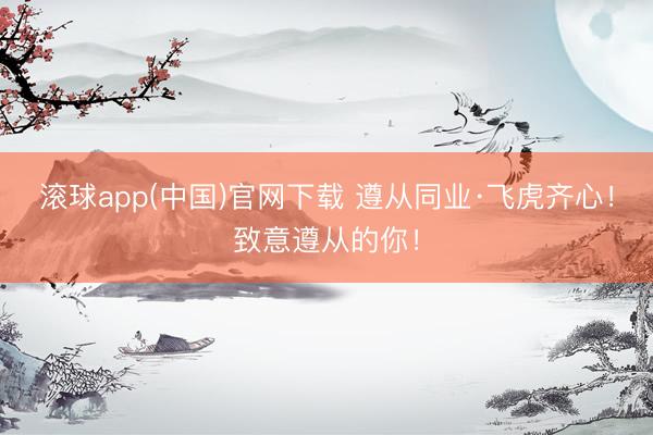 滚球app(中国)官网下载 遵从同业·飞虎齐心！致意遵从的你！
