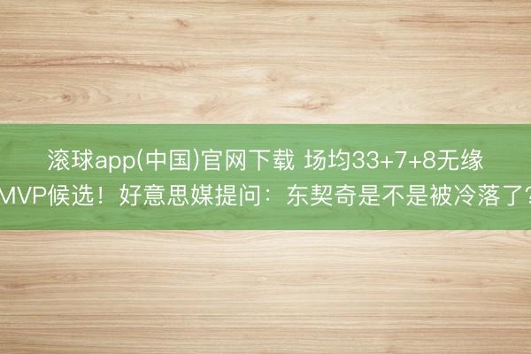 滚球app(中国)官网下载 场均33+7+8无缘MVP候选！好意思媒提问：东契奇是不是被冷落了？