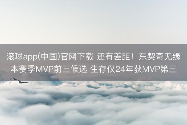 滚球app(中国)官网下载 还有差距！东契奇无缘本赛季MVP前三候选 生存仅24年获MVP第三