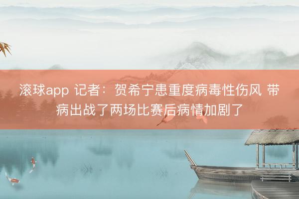 滚球app 记者：贺希宁患重度病毒性伤风 带病出战了两场比赛后病情加剧了
