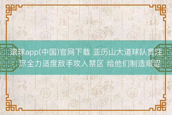 滚球app(中国)官网下载 亚历山大道球队贯注:尽全力适度敌手攻入禁区 给他们制造艰涩