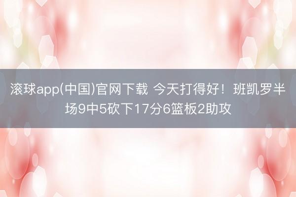 滚球app(中国)官网下载 今天打得好!班凯罗半场9中5砍下17分6篮板2助攻