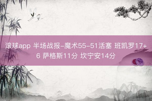 滚球app 半场战报-魔术55-51活塞 班凯罗17+6 萨格斯11分 坎宁安14分
