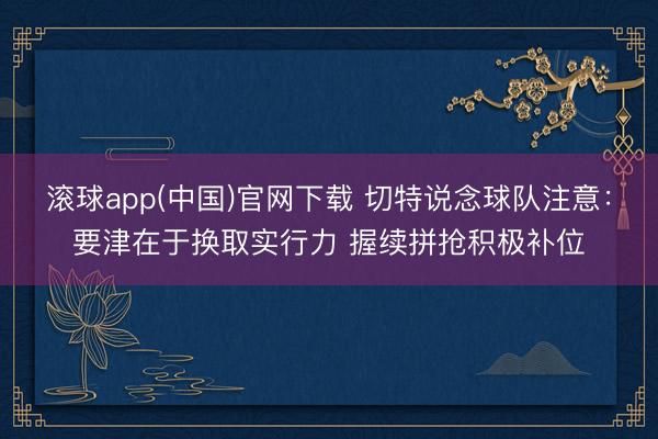 滚球app(中国)官网下载 切特说念球队注意：要津在于换取实行力 握续拼抢积极补位