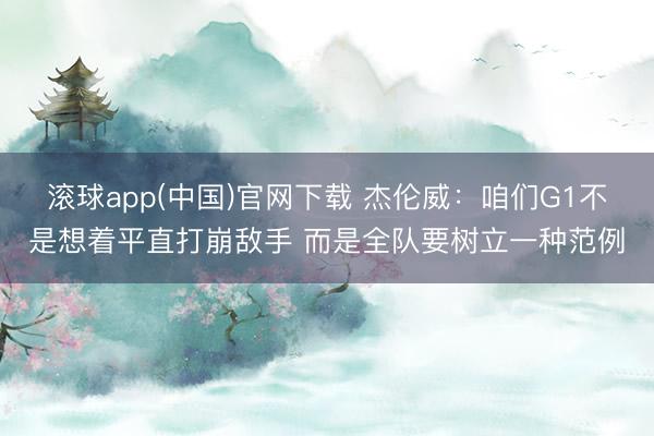 滚球app(中国)官网下载 杰伦威:咱们G1不是想着平直打崩敌手 而是全队要树立一种范例