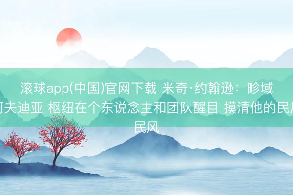 滚球app(中国)官网下载 米奇·约翰逊：畛域阿夫迪亚 枢纽在个东说念主和团队醒目 摸清他的民风