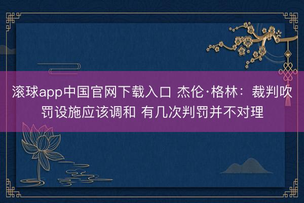 滚球app中国官网下载入口 杰伦·格林:裁判吹罚设施应该调和 有几次判罚并不对理