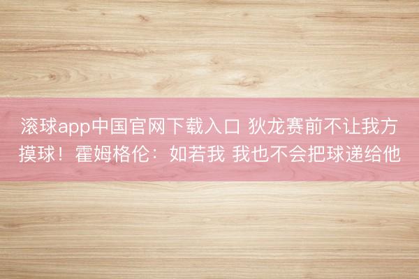 滚球app中国官网下载入口 狄龙赛前不让我方摸球！霍姆格伦：如若我 我也不会把球递给他