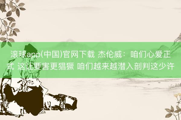 滚球app(中国)官网下载 杰伦威:咱们心爱正式 这让要害更猖獗 咱们越来越潜入剖判这少许